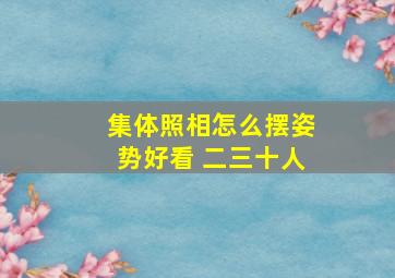 集体照相怎么摆姿势好看 二三十人